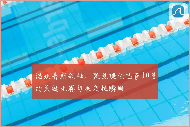 诺坎普新领袖：聚焦现任巴萨10号的关键比赛与决定性瞬间